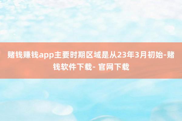 赌钱赚钱app主要时期区域是从23年3月初始-赌钱软件下载- 官网下载