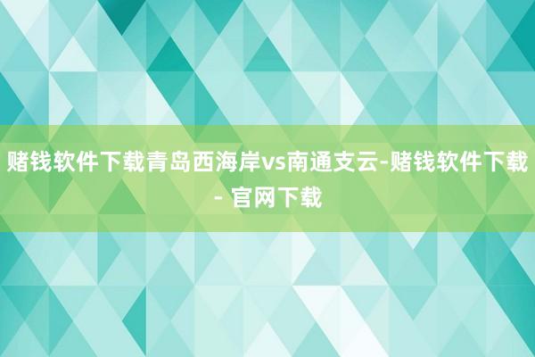 赌钱软件下载青岛西海岸vs南通支云-赌钱软件下载- 官网下载