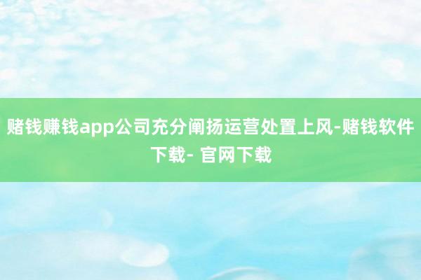 赌钱赚钱app公司充分阐扬运营处置上风-赌钱软件下载- 官网下载