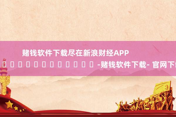 赌钱软件下载尽在新浪财经APP            													-赌钱软件下载- 官网下载