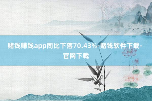 赌钱赚钱app同比下落70.43%-赌钱软件下载- 官网下载