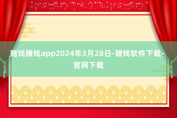 赌钱赚钱app　　2024年3月28日-赌钱软件下载- 官网下载