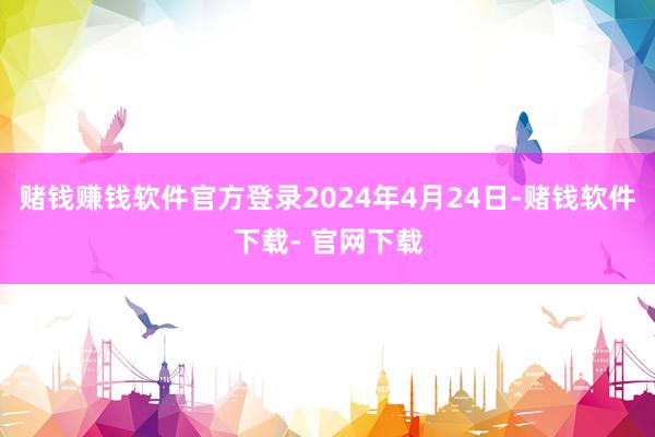 赌钱赚钱软件官方登录2024年4月24日-赌钱软件下载- 官网下载