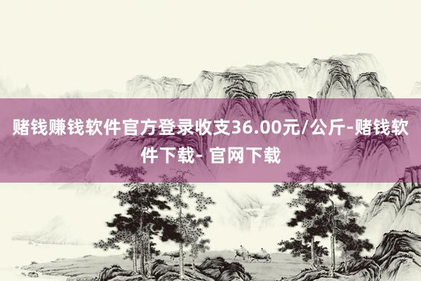 赌钱赚钱软件官方登录收支36.00元/公斤-赌钱软件下载- 官网下载