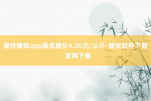 赌钱赚钱app最低报价4.00元/公斤-赌钱软件下载- 官网下载