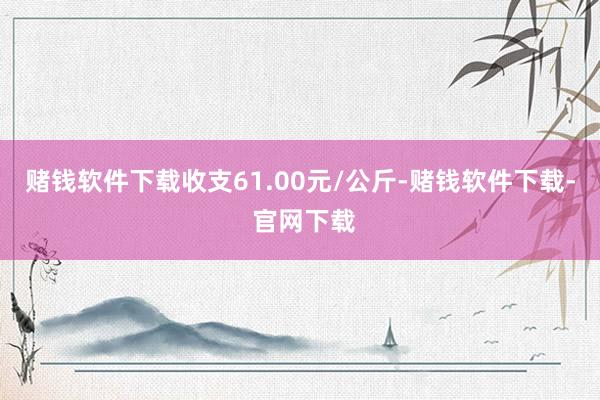 赌钱软件下载收支61.00元/公斤-赌钱软件下载- 官网下载