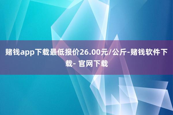 赌钱app下载最低报价26.00元/公斤-赌钱软件下载- 官网下载