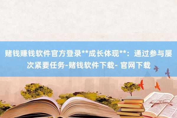 赌钱赚钱软件官方登录**成长体现**：通过参与屡次紧要任务-赌钱软件下载- 官网下载