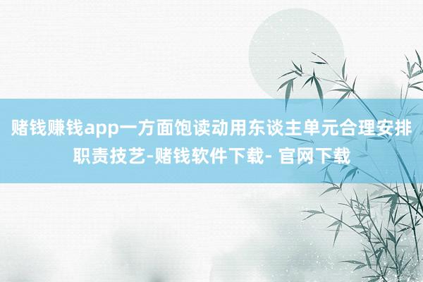 赌钱赚钱app一方面饱读动用东谈主单元合理安排职责技艺-赌钱软件下载- 官网下载