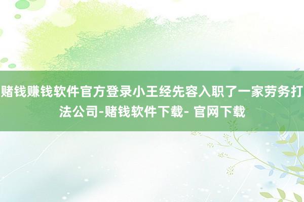 赌钱赚钱软件官方登录小王经先容入职了一家劳务打法公司-赌钱软件下载- 官网下载