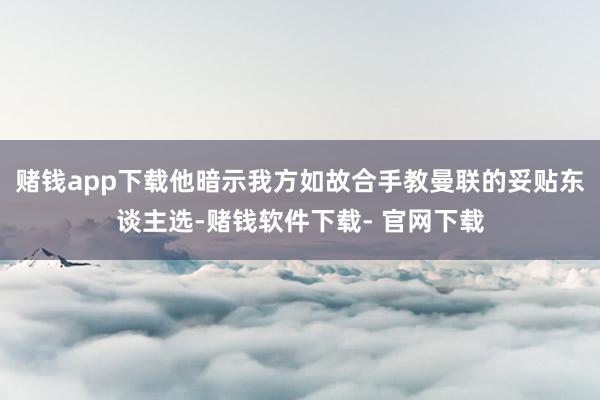 赌钱app下载他暗示我方如故合手教曼联的妥贴东谈主选-赌钱软件下载- 官网下载