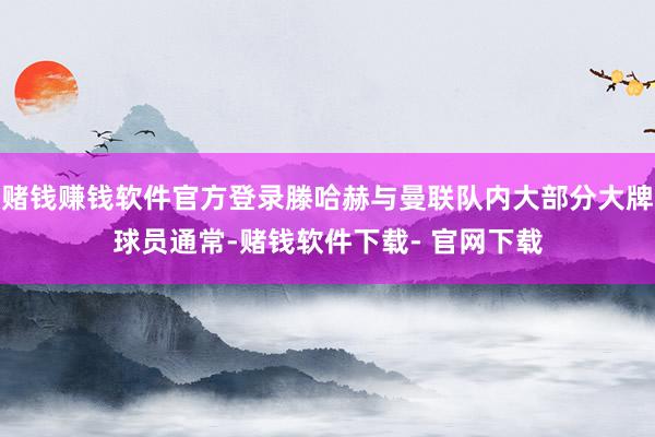 赌钱赚钱软件官方登录滕哈赫与曼联队内大部分大牌球员通常-赌钱软件下载- 官网下载