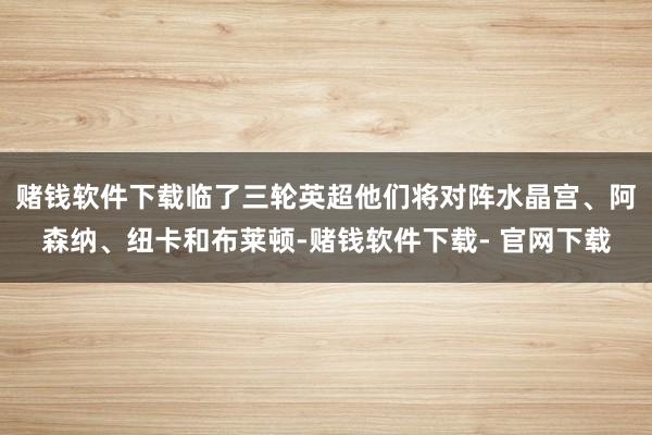 赌钱软件下载临了三轮英超他们将对阵水晶宫、阿森纳、纽卡和布莱顿-赌钱软件下载- 官网下载