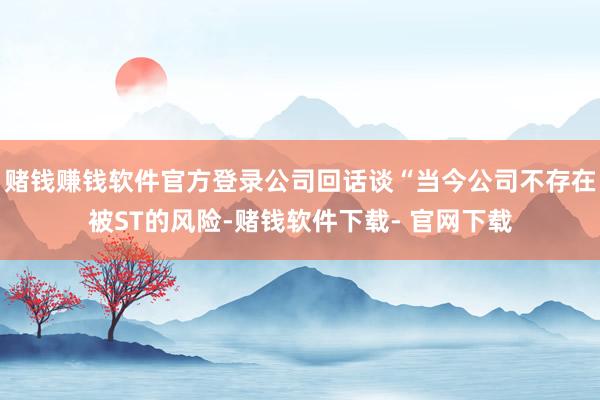 赌钱赚钱软件官方登录公司回话谈“当今公司不存在被ST的风险-赌钱软件下载- 官网下载