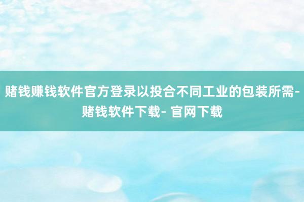 赌钱赚钱软件官方登录以投合不同工业的包装所需-赌钱软件下载- 官网下载