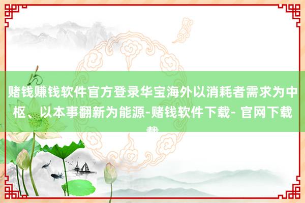 赌钱赚钱软件官方登录华宝海外以消耗者需求为中枢、以本事翻新为能源-赌钱软件下载- 官网下载