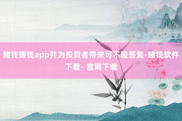 赌钱赚钱app并为投资者带来可不雅答复-赌钱软件下载- 官网下载