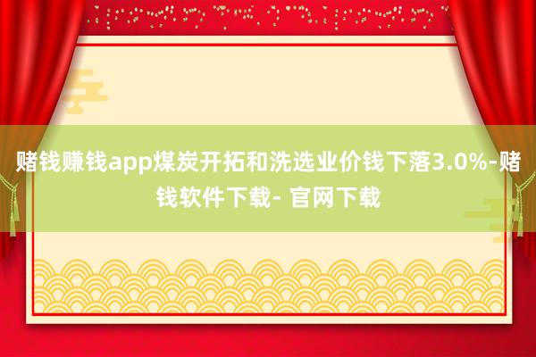 赌钱赚钱app煤炭开拓和洗选业价钱下落3.0%-赌钱软件下载- 官网下载