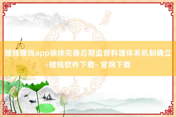 赌钱赚钱app徐徐完善后期监督料理体系机制确立-赌钱软件下载- 官网下载