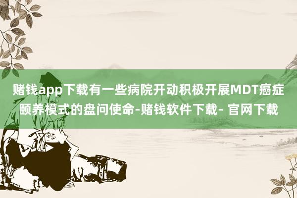 赌钱app下载有一些病院开动积极开展MDT癌症颐养模式的盘问使命-赌钱软件下载- 官网下载