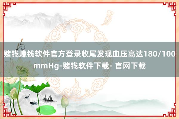 赌钱赚钱软件官方登录收尾发现血压高达180/100mmHg-赌钱软件下载- 官网下载