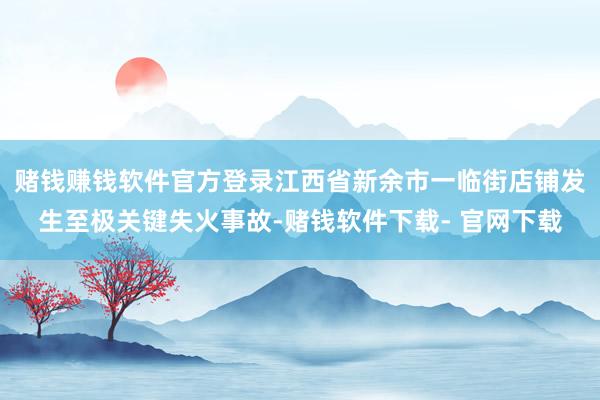 赌钱赚钱软件官方登录江西省新余市一临街店铺发生至极关键失火事故-赌钱软件下载- 官网下载