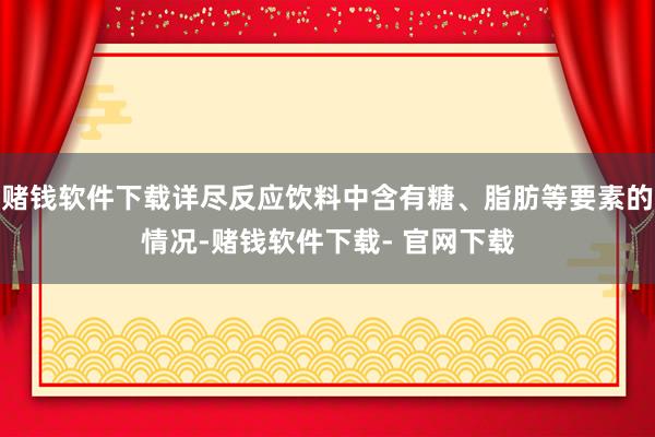 赌钱软件下载详尽反应饮料中含有糖、脂肪等要素的情况-赌钱软件下载- 官网下载