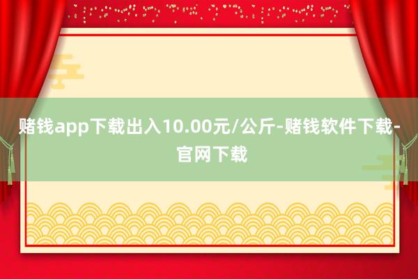 赌钱app下载出入10.00元/公斤-赌钱软件下载- 官网下载