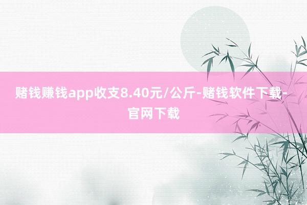 赌钱赚钱app收支8.40元/公斤-赌钱软件下载- 官网下载