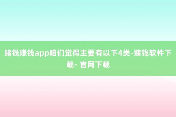 赌钱赚钱app咱们觉得主要有以下4类-赌钱软件下载- 官网下载