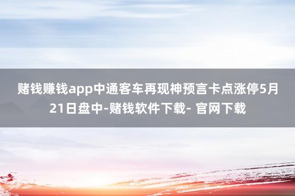 赌钱赚钱app　　中通客车再现神预言卡点涨停　　5月21日盘中-赌钱软件下载- 官网下载