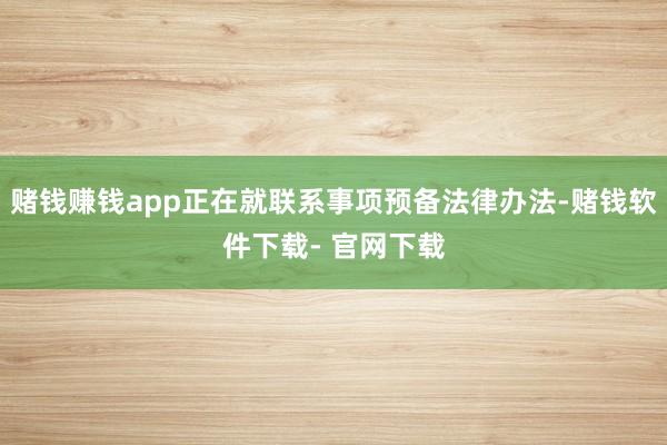 赌钱赚钱app正在就联系事项预备法律办法-赌钱软件下载- 官网下载