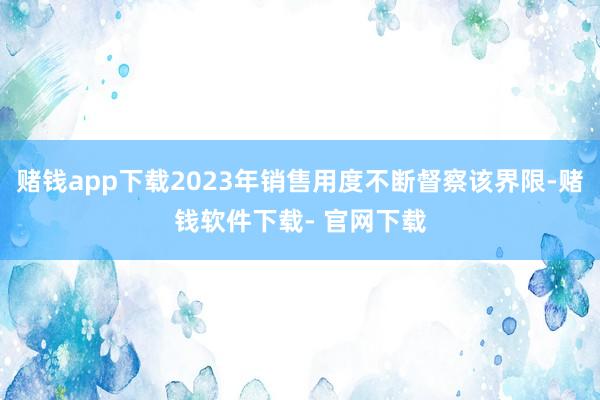 赌钱app下载2023年销售用度不断督察该界限-赌钱软件下载- 官网下载