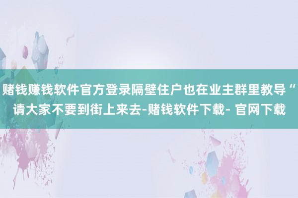 赌钱赚钱软件官方登录隔壁住户也在业主群里教导“请大家不要到街上来去-赌钱软件下载- 官网下载