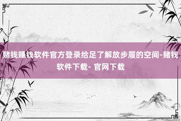 赌钱赚钱软件官方登录给足了解放步履的空间-赌钱软件下载- 官网下载