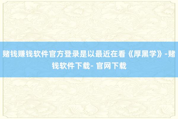 赌钱赚钱软件官方登录是以最近在看《厚黑学》-赌钱软件下载- 官网下载