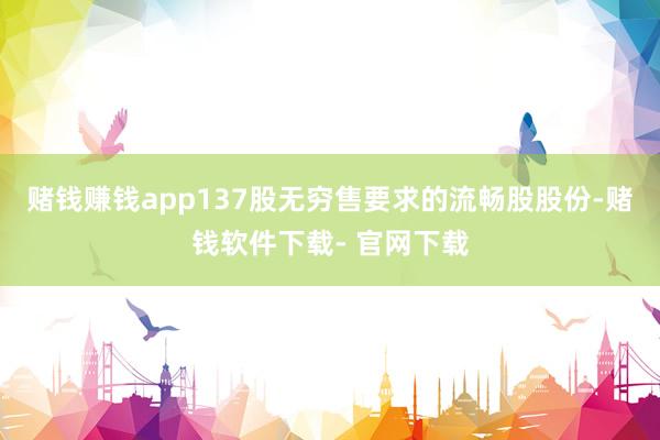 赌钱赚钱app137股无穷售要求的流畅股股份-赌钱软件下载- 官网下载