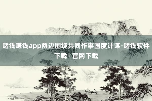 赌钱赚钱app两边围绕共同作事国度计谋-赌钱软件下载- 官网下载