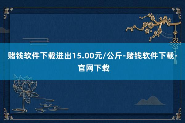 赌钱软件下载进出15.00元/公斤-赌钱软件下载- 官网下载