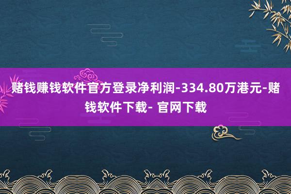 赌钱赚钱软件官方登录净利润-334.80万港元-赌钱软件下载- 官网下载