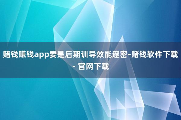 赌钱赚钱app要是后期训导效能邃密-赌钱软件下载- 官网下载