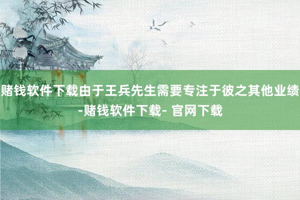 赌钱软件下载由于王兵先生需要专注于彼之其他业绩-赌钱软件下载- 官网下载