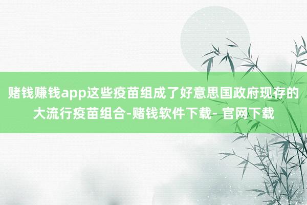 赌钱赚钱app这些疫苗组成了好意思国政府现存的大流行疫苗组合-赌钱软件下载- 官网下载