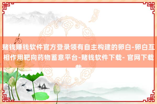 赌钱赚钱软件官方登录领有自主构建的卵白-卵白互相作用靶向药物蓄意平台-赌钱软件下载- 官网下载