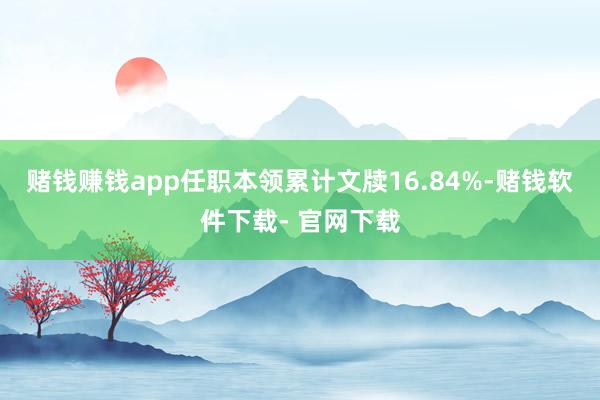 赌钱赚钱app任职本领累计文牍16.84%-赌钱软件下载- 官网下载