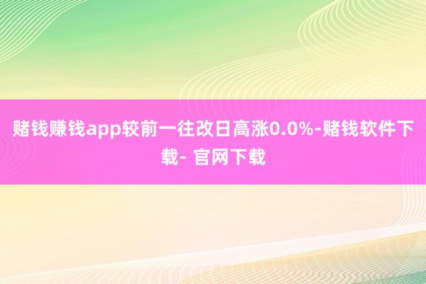 赌钱赚钱app较前一往改日高涨0.0%-赌钱软件下载- 官网下载