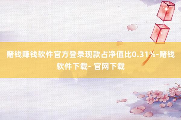 赌钱赚钱软件官方登录现款占净值比0.31%-赌钱软件下载- 官网下载