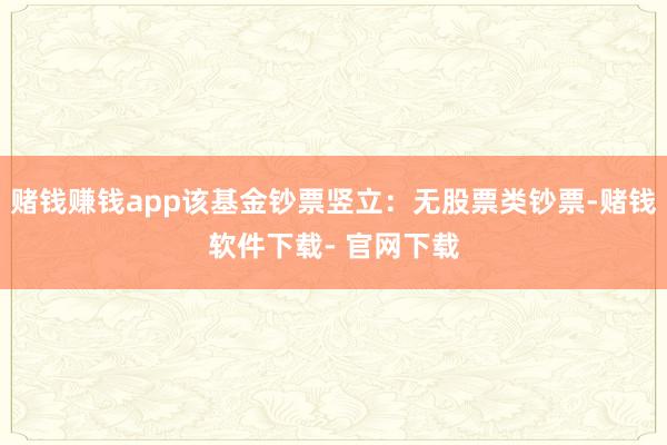 赌钱赚钱app该基金钞票竖立：无股票类钞票-赌钱软件下载- 官网下载