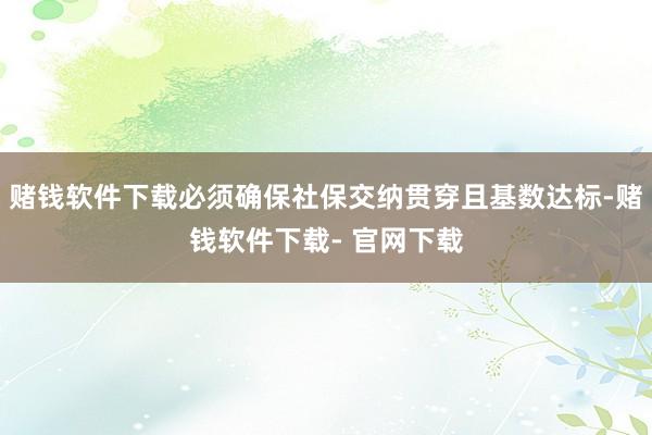 赌钱软件下载必须确保社保交纳贯穿且基数达标-赌钱软件下载- 官网下载