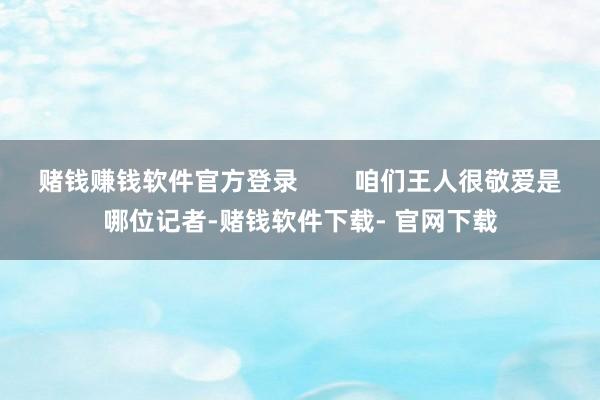 赌钱赚钱软件官方登录        咱们王人很敬爱是哪位记者-赌钱软件下载- 官网下载